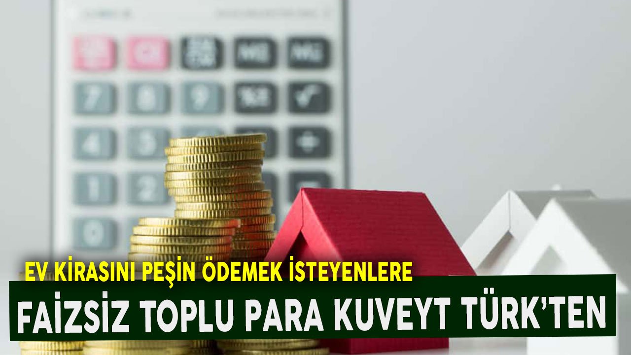 Ev kirasını peşin ödemek isteyenlere faizsiz toplu para Kuveyt Türk’ten